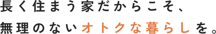 長く住まう家だからこそ、無理のないオトクな暮らしを。