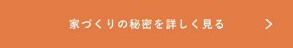 家づくりの秘密を詳しく見る リンクバナー
