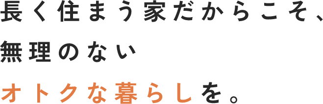長く住まう家だからこそ、無理のないオトクな暮らしを。