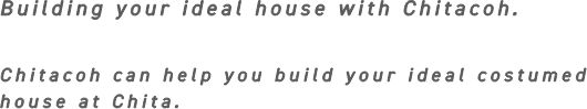 Building a House That Realizes the Ideal home and cost. If You Want to Build an Ideal Custom-built House on the Chitahanto, ”Chitacoh”  Is a Good Choice.